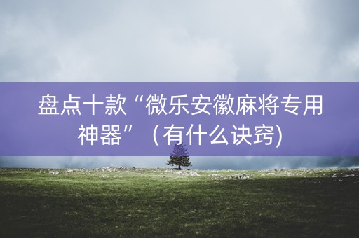 盘点十款“微乐安徽麻将专用神器”（有什么诀窍)