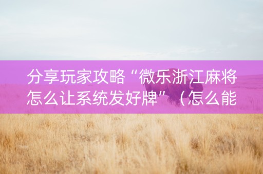 分享玩家攻略“微乐浙江麻将怎么让系统发好牌”（怎么能得到好牌)