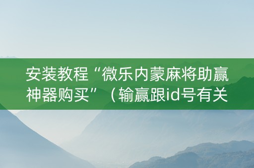 安装教程“微乐内蒙麻将助赢神器购买”（输赢跟id号有关系吗)