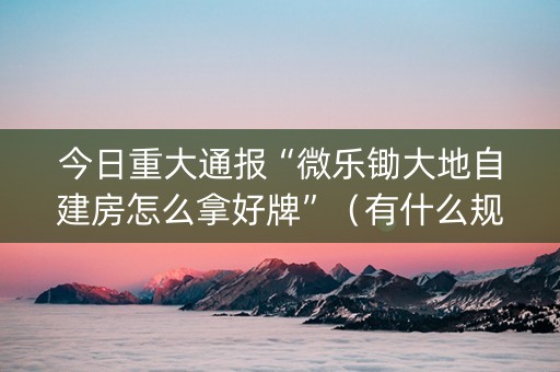 今日重大通报“微乐锄大地自建房怎么拿好牌”（有什么规律)