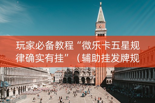 玩家必备教程“微乐卡五星规律确实有挂”（辅助挂发牌规律)