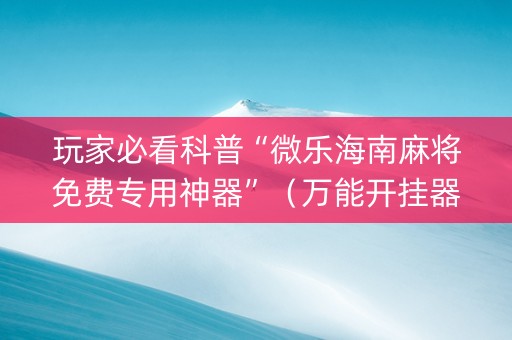 玩家必看科普“微乐海南麻将免费专用神器”（万能开挂器)
