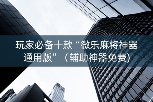 玩家必备十款“微乐麻将神器通用版”（辅助神器免费)