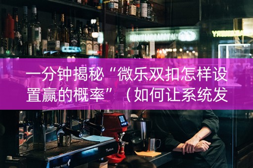 一分钟揭秘“微乐双扣怎样设置赢的概率”（如何让系统发好牌)