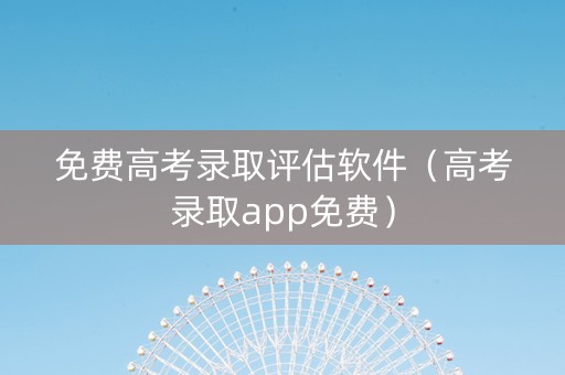 免费高考录取评估软件（高考录取app免费）