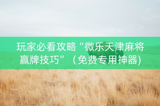 玩家必看攻略“微乐天津麻将赢牌技巧”（免费专用神器)