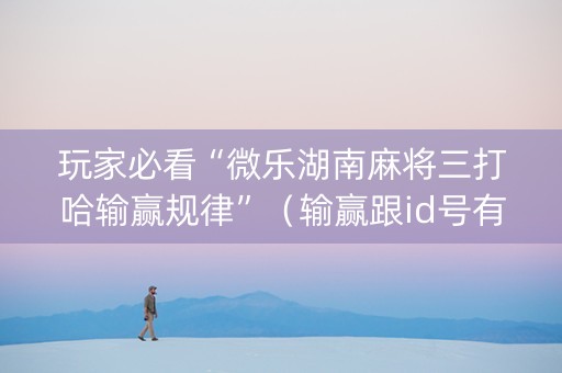 玩家必看“微乐湖南麻将三打哈输赢规律”（输赢跟id号有关系吗)
