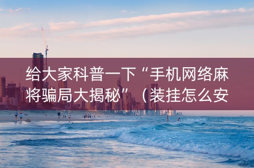 给大家科普一下“手机网络麻将骗局大揭秘”（装挂怎么安装)