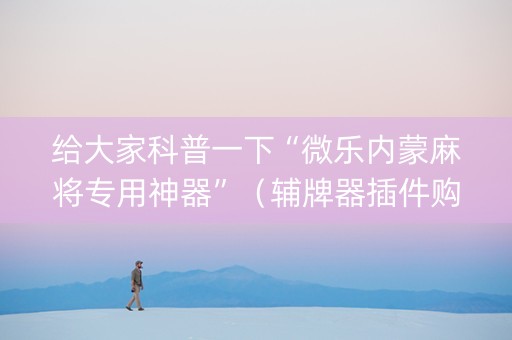 给大家科普一下“微乐内蒙麻将专用神器”（辅牌器插件购买)