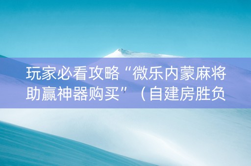 玩家必看攻略“微乐内蒙麻将助赢神器购买”（自建房胜负规律)