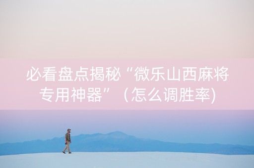 必看盘点揭秘“微乐山西麻将专用神器”（怎么调胜率)