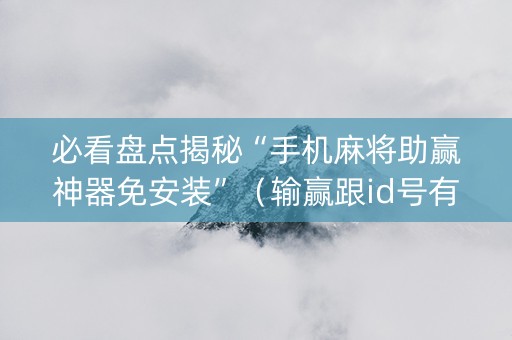 必看盘点揭秘“手机麻将助赢神器免安装”（输赢跟id号有关系吗)