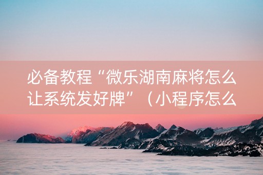 必备教程“微乐湖南麻将怎么让系统发好牌”（小程序怎么才会赢)