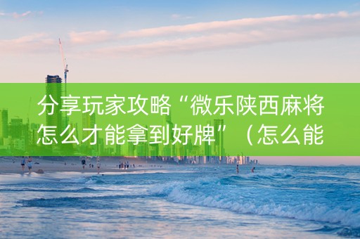 分享玩家攻略“微乐陕西麻将怎么才能拿到好牌”（怎么能调好牌)