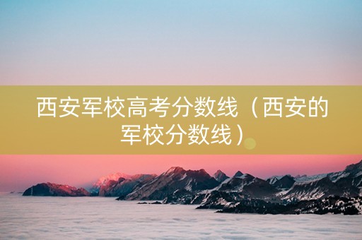 西安军校高考分数线（西安的军校分数线）