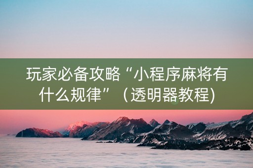 玩家必备攻略“小程序麻将有什么规律”（透明器教程)
