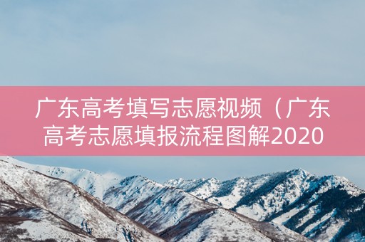 广东高考填写志愿视频（广东高考志愿填报流程图解2020）