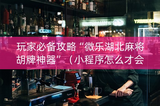 玩家必备攻略“微乐湖北麻将胡牌神器”（小程序怎么才会赢)