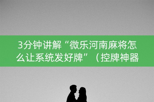 3分钟讲解“微乐河南麻将怎么让系统发好牌”（控牌神器)