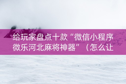 给玩家盘点十款“微信小程序微乐河北麻将神器”（怎么让系统给你发好牌)