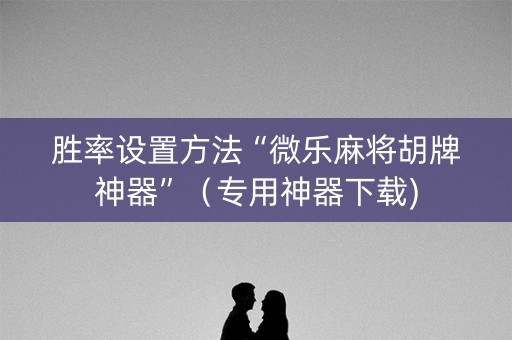 胜率设置方法“微乐麻将胡牌神器”（专用神器下载)