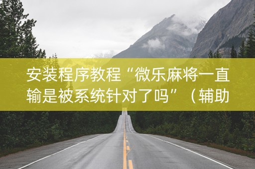安装程序教程“微乐麻将一直输是被系统针对了吗”（辅助器下载)
