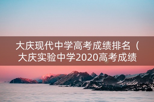 大庆现代中学高考成绩排名（大庆实验中学2020高考成绩红榜）
