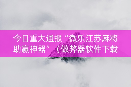 今日重大通报“微乐江苏麻将助赢神器”（做弊器软件下载)