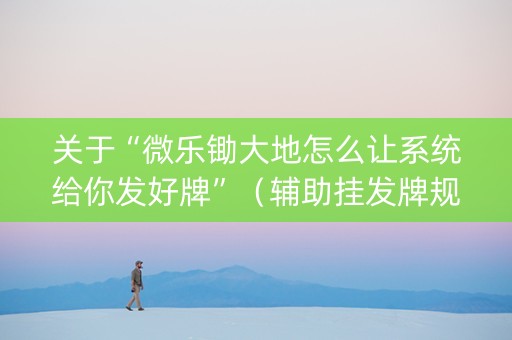 关于“微乐锄大地怎么让系统给你发好牌”（辅助挂发牌规律)