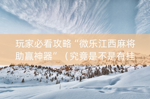 玩家必看攻略“微乐江西麻将助赢神器”（究竟是不是有挂)