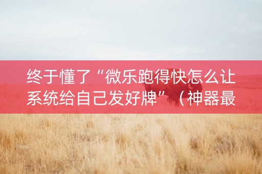 终于懂了“微乐跑得快怎么让系统给自己发好牌”（神器最新免费)