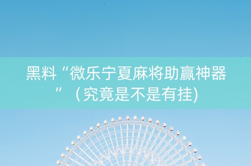 黑料“微乐宁夏麻将助赢神器”（究竟是不是有挂)