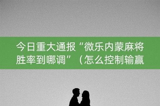 今日重大通报“微乐内蒙麻将胜率到哪调”（怎么控制输赢)