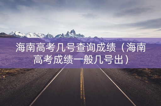 海南高考几号查询成绩（海南高考成绩一般几号出）