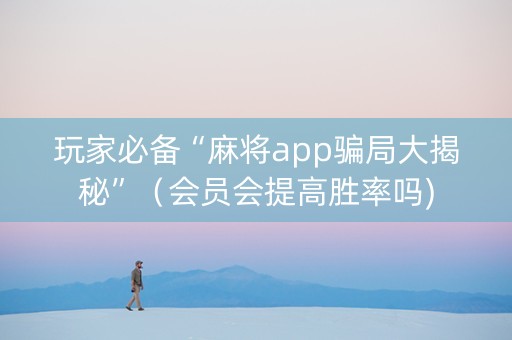 玩家必备“麻将app骗局大揭秘”（会员会提高胜率吗)