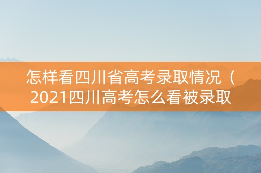 怎样看四川省高考录取情况（2021四川高考怎么看被录取）