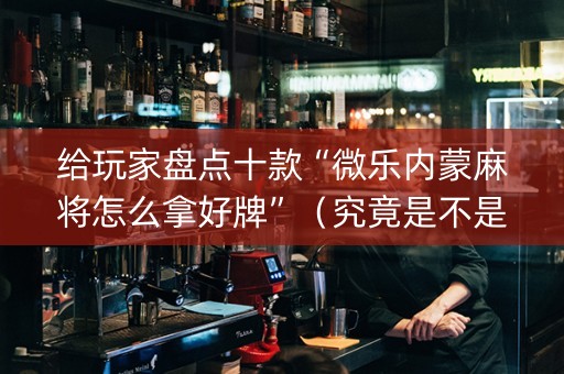 给玩家盘点十款“微乐内蒙麻将怎么拿好牌”（究竟是不是有挂)