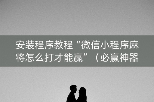 安装程序教程“微信小程序麻将怎么打才能赢”（必赢神器)