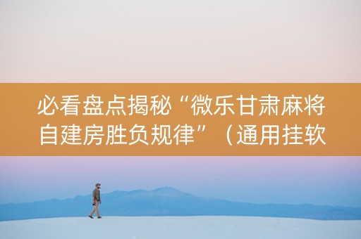 必看盘点揭秘“微乐甘肃麻将自建房胜负规律”（通用挂软件多少钱)