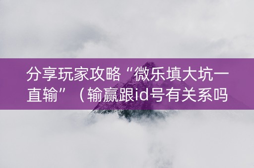 分享玩家攻略“微乐填大坑一直输”（输赢跟id号有关系吗)