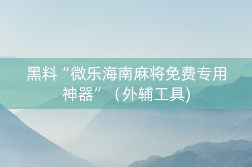黑料“微乐海南麻将免费专用神器”（外辅工具)