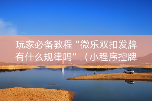 玩家必备教程“微乐双扣发牌有什么规律吗”（小程序控牌器)