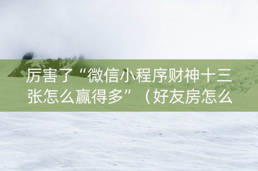 厉害了“微信小程序财神十三张怎么赢得多”（好友房怎么才能赢)