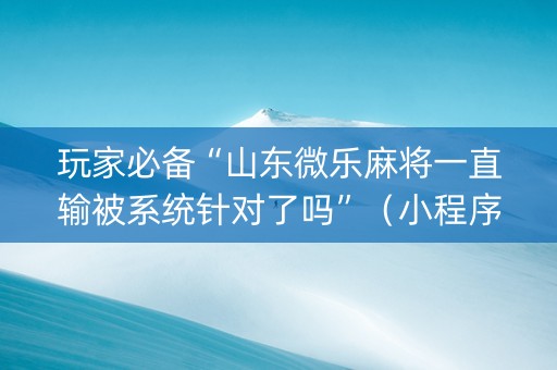 玩家必备“山东微乐麻将一直输被系统针对了吗”（小程序怎么才会赢)
