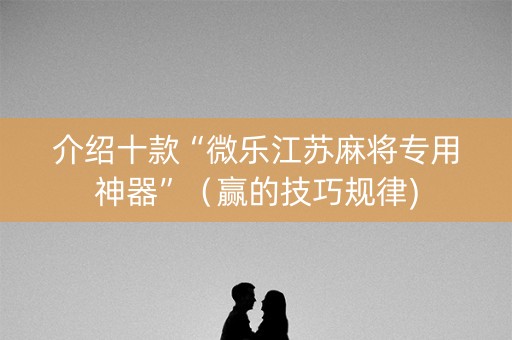 介绍十款“微乐江苏麻将专用神器”（赢的技巧规律)