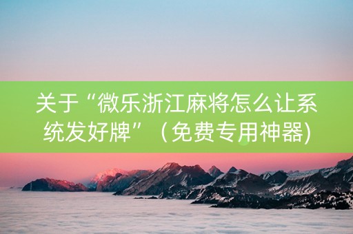 关于“微乐浙江麻将怎么让系统发好牌”（免费专用神器)