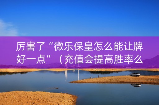 厉害了“微乐保皇怎么能让牌好一点”（充值会提高胜率么)