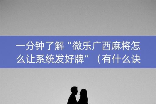 一分钟了解“微乐广西麻将怎么让系统发好牌”（有什么诀窍)
