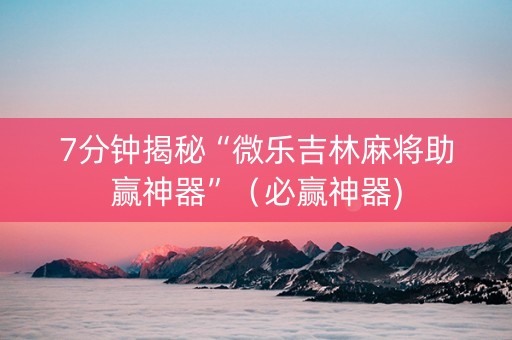 7分钟揭秘“微乐吉林麻将助赢神器”（必赢神器)