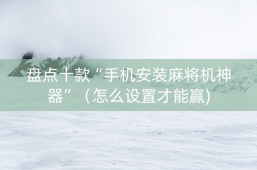 盘点十款“手机安装麻将机神器”（怎么设置才能赢)